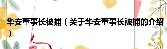华安董事长被捕（关于华安董事长被捕的介绍）