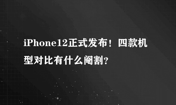 iPhone12正式发布！四款机型对比有什么阉割？