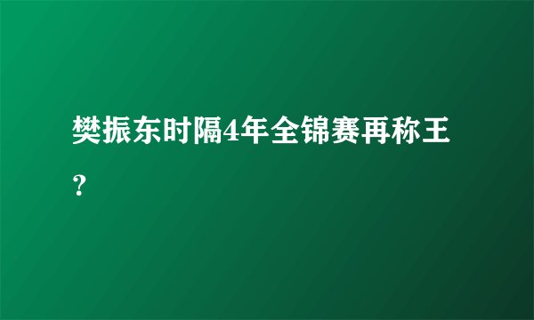 樊振东时隔4年全锦赛再称王?
