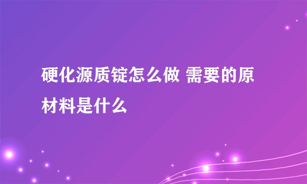 硬化源质锭怎么做 需要的原材料是什么