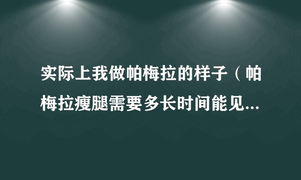 实际上我做帕梅拉的样子（帕梅拉瘦腿需要多长时间能见到效果）