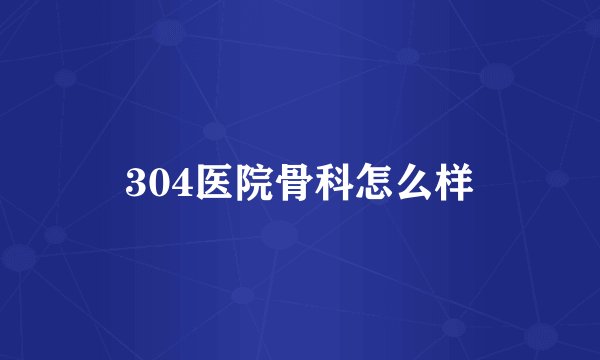304医院骨科怎么样