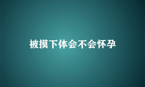 被摸下体会不会怀孕
