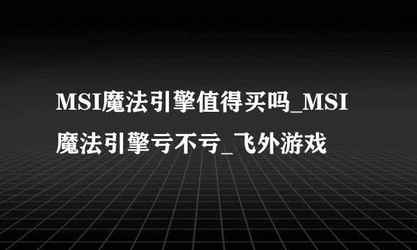 MSI魔法引擎值得买吗_MSI魔法引擎亏不亏_飞外游戏