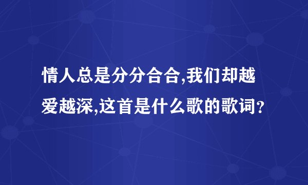 情人总是分分合合,我们却越爱越深,这首是什么歌的歌词？