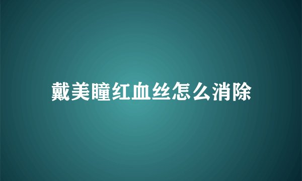戴美瞳红血丝怎么消除