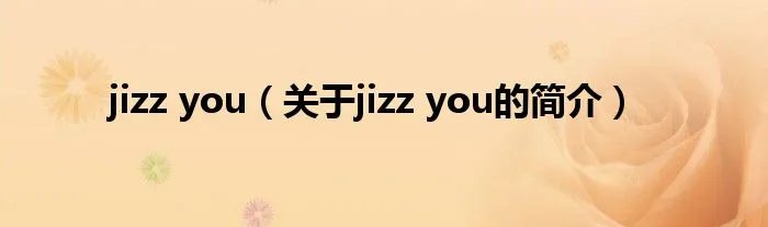 jizz you（关于jizz you的简介）