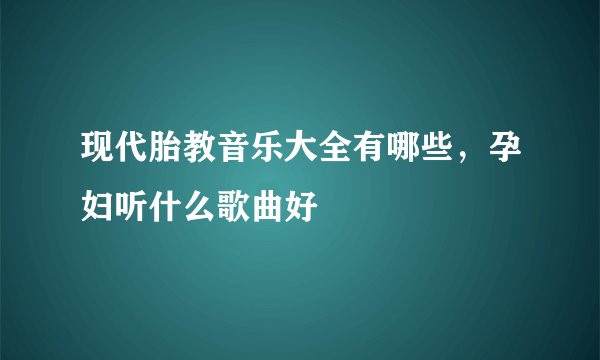 现代胎教音乐大全有哪些,孕妇听什么歌曲好