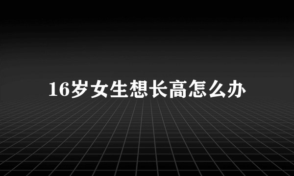 16岁女生想长高怎么办