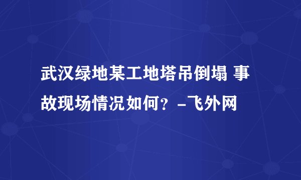 武汉绿地某工地塔吊倒塌 事故现场情况如何?-飞外网