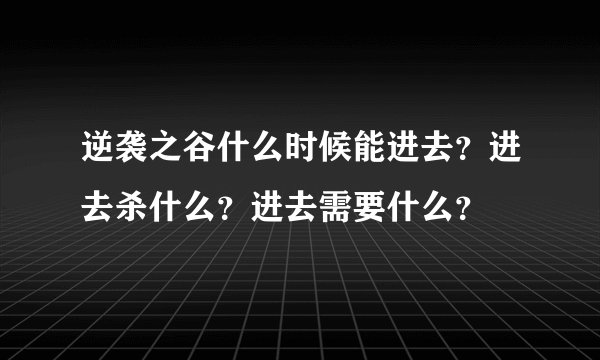逆袭之谷什么时候能进去？进去杀什么？进去需要什么？