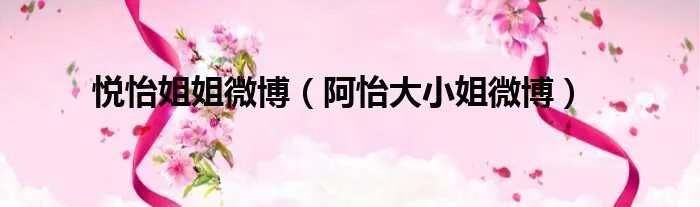 悦怡姐姐微博（阿怡大小姐微博）