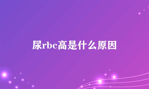 尿rbc高是什么原因