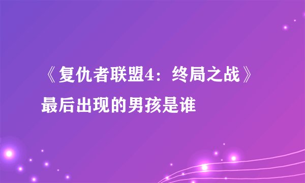 《复仇者联盟4:终局之战》最后出现的男孩是谁