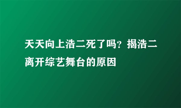 天天向上浩二死了吗?揭浩二离开综艺舞台的原因
