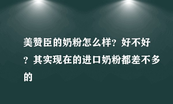 美赞臣的奶粉怎么样？好不好？其实现在的进口奶粉都差不多的