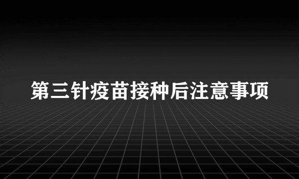 第三针疫苗接种后注意事项