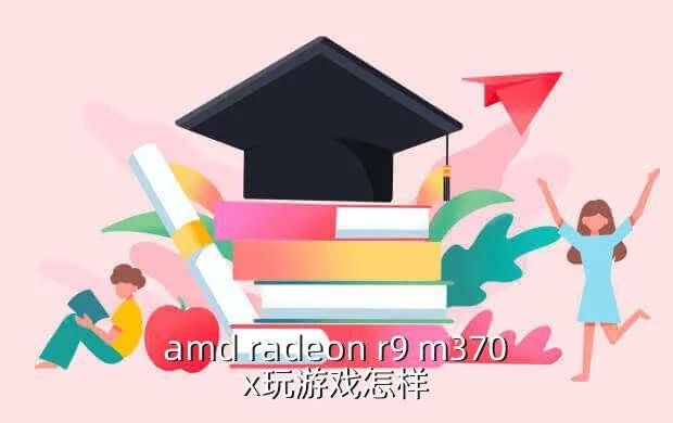 amd radeon r9 m370x,有大神吗AMD Radeon R9 M370X这块显卡到底怎么样