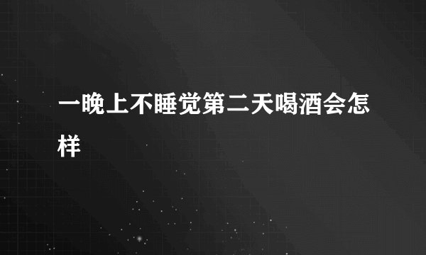 一晚上不睡觉第二天喝酒会怎样