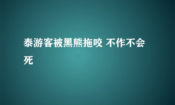 泰游客被黑熊拖咬 不作不会死