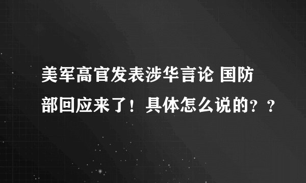 美军高官发表涉华言论 国防部回应来了！具体怎么说的？？