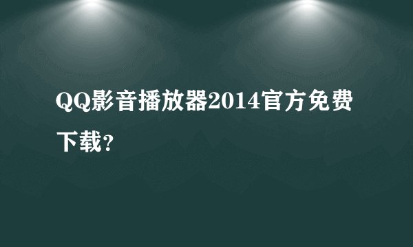 QQ影音播放器2014官方免费下载？