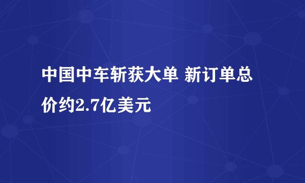 中国中车斩获大单 新订单总价约2.7亿美元
