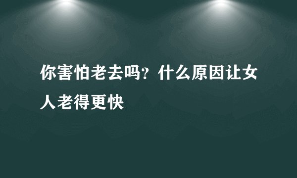 你害怕老去吗？什么原因让女人老得更快