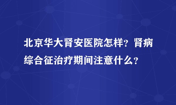北京华大肾安医院怎样？肾病综合征治疗期间注意什么？