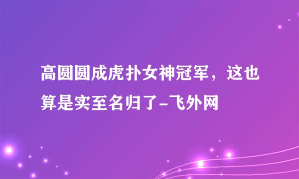 高圆圆成虎扑女神冠军,这也算是实至名归了-飞外网