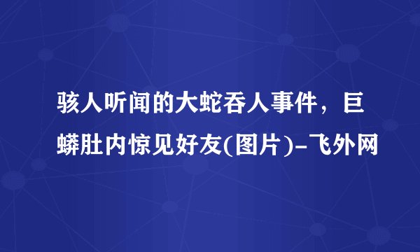 骇人听闻的大蛇吞人事件，巨蟒肚内惊见好友(图片)-飞外网