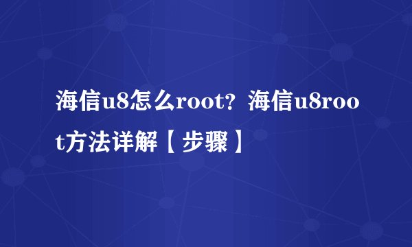 海信u8怎么root?海信u8root方法详解【步骤】