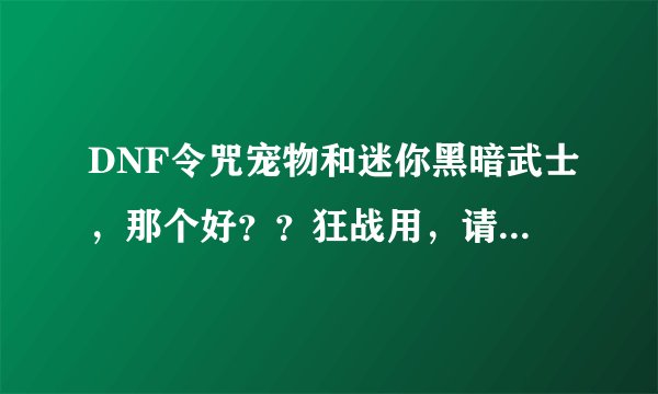 DNF令咒宠物和迷你黑暗武士，那个好？？狂战用，请详细解析