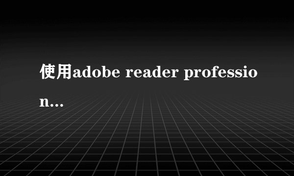 使用adobe reader professional为什么同样的两个pdf文件一个可以编辑,
