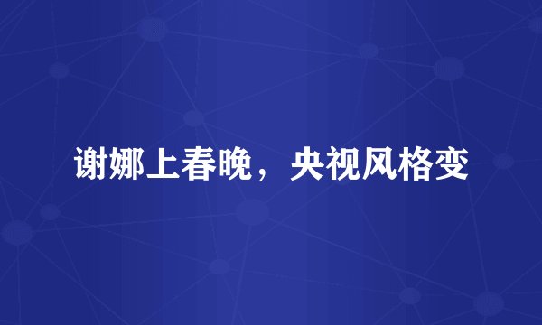 谢娜上春晚，央视风格变