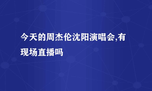 今天的周杰伦沈阳演唱会,有现场直播吗