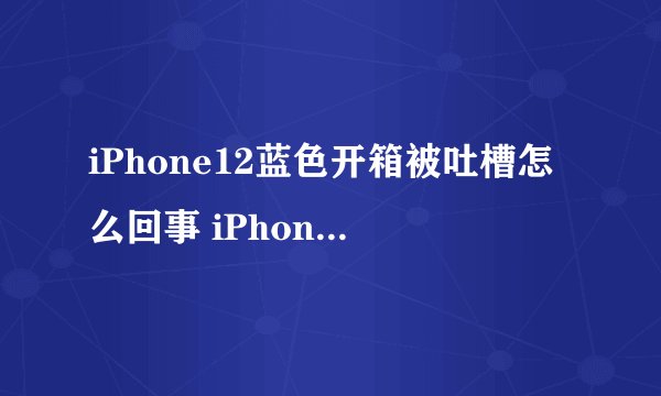 iPhone12蓝色开箱被吐槽怎么回事 iPhone12蓝色长什么样子