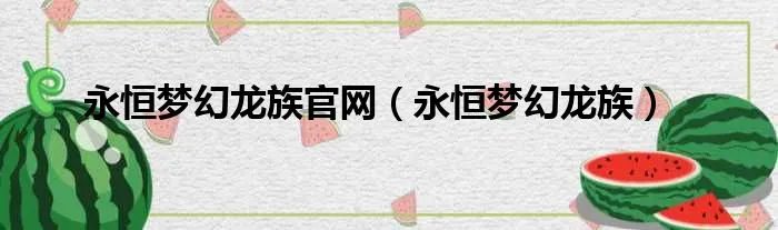 永恒梦幻龙族官网（永恒梦幻龙族）