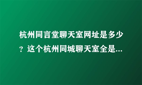 杭州同言堂聊天室网址是多少？这个杭州同城聊天室全是本地人吗