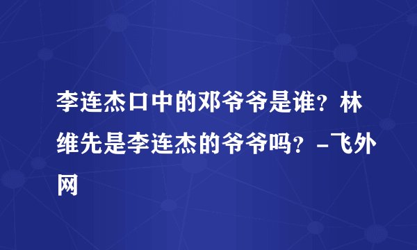 李连杰口中的邓爷爷是谁？林维先是李连杰的爷爷吗？-飞外网