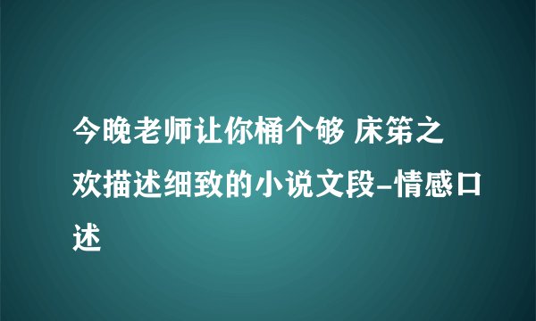 今晚老师让你桶个够 床笫之欢描述细致的小说文段-情感口述