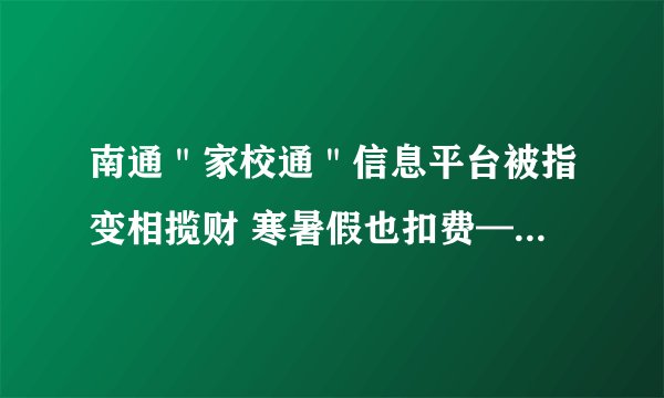 南通"家校通"信息平台被指变相揽财 寒暑假也扣费——飞外网