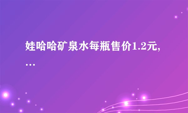 娃哈哈矿泉水每瓶售价1.2元,…