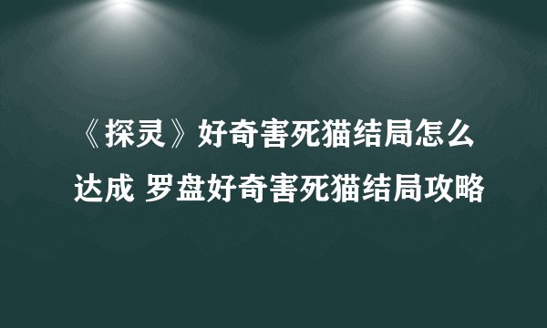 《探灵》好奇害死猫结局怎么达成 罗盘好奇害死猫结局攻略