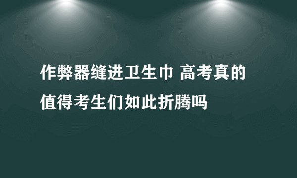 作弊器缝进卫生巾 高考真的值得考生们如此折腾吗