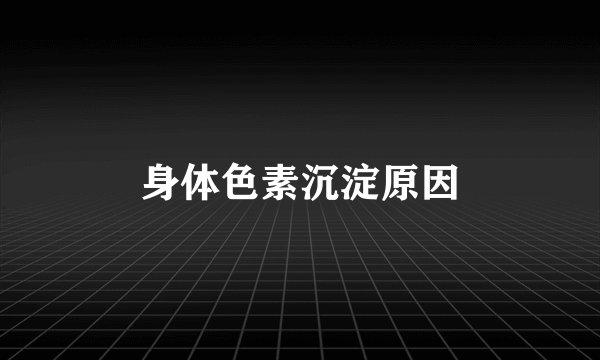 身体色素沉淀原因