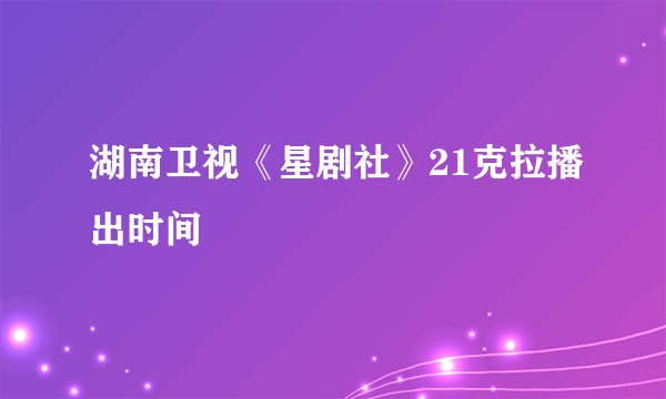 湖南卫视《星剧社》21克拉播出时间