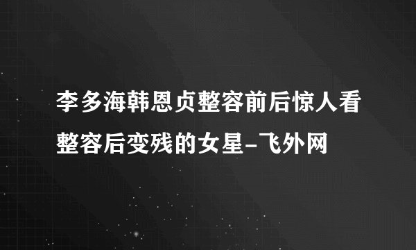 李多海韩恩贞整容前后惊人看整容后变残的女星-飞外网