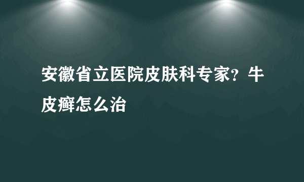 安徽省立医院皮肤科专家？牛皮癣怎么治