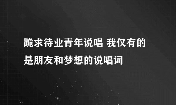 跪求待业青年说唱 我仅有的是朋友和梦想的说唱词